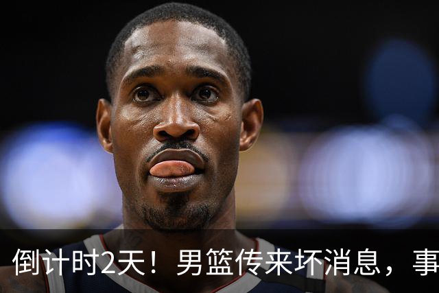 倒计时2天！男篮传来坏消息，事关赵继伟，郭士强或紧急调整名单