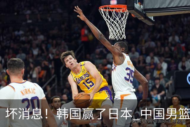 坏消息！韩国赢了日本 中国男篮第二阶段不乐观