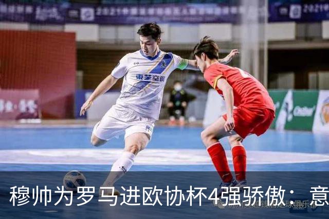 穆帅为罗马进欧协杯4强骄傲：意甲只我们还在踢欧战