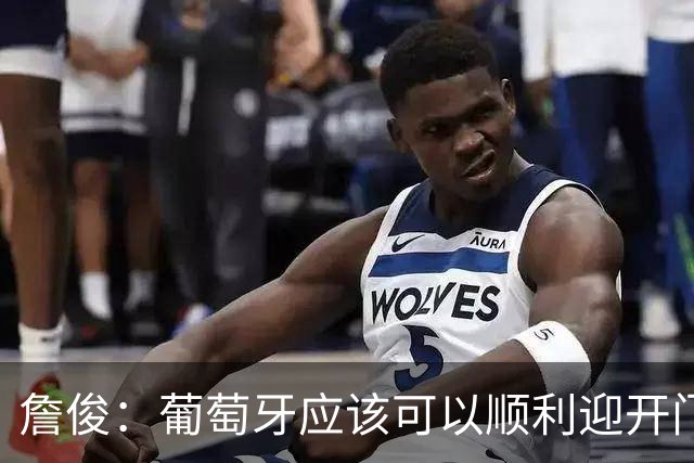 詹俊：葡萄牙应该可以顺利迎开门红 中锋位置不一定有破门的机会