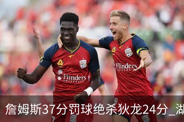 詹姆斯37分罚球绝杀狄龙24分 湖人1分险胜火箭