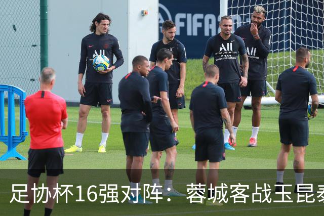 足协杯16强对阵：蓉城客战玉昆泰山战三镇 国安遭遇中乙队