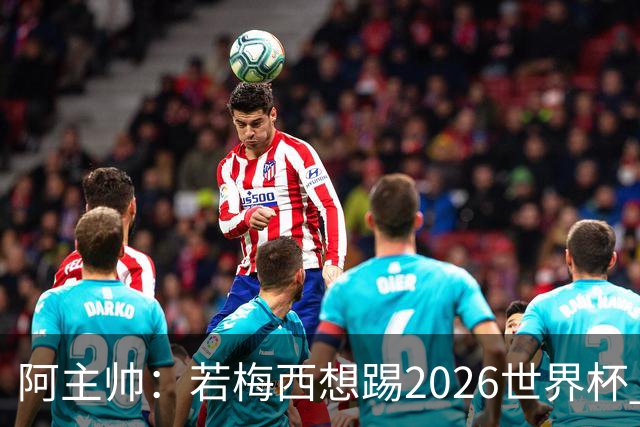 阿主帅：若梅西想踢2026世界杯 会为他保留10号球衣