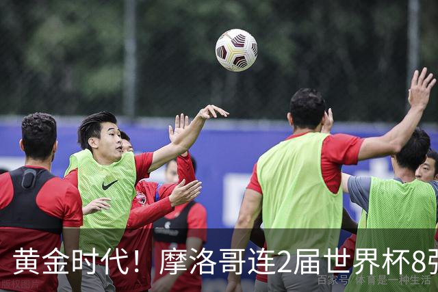 黄金时代！摩洛哥连2届世界杯8强 各级国字号花繁叶茂